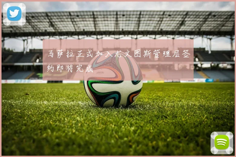 马萨拉正式加入尤文图斯管理层签约即将完成