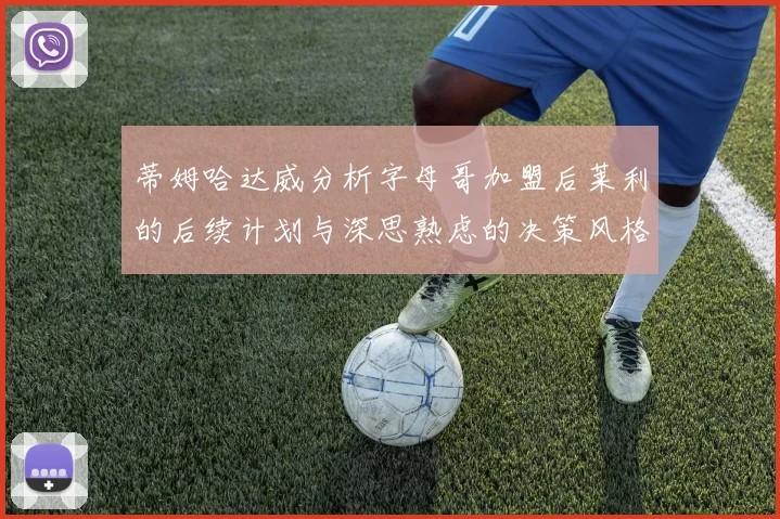 蒂姆哈达威分析字母哥加盟后莱利的后续计划与深思熟虑的决策风格