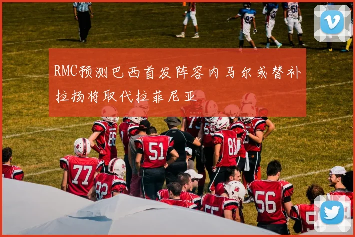 RMC预测巴西首发阵容内马尔或替补拉扬将取代拉菲尼亚