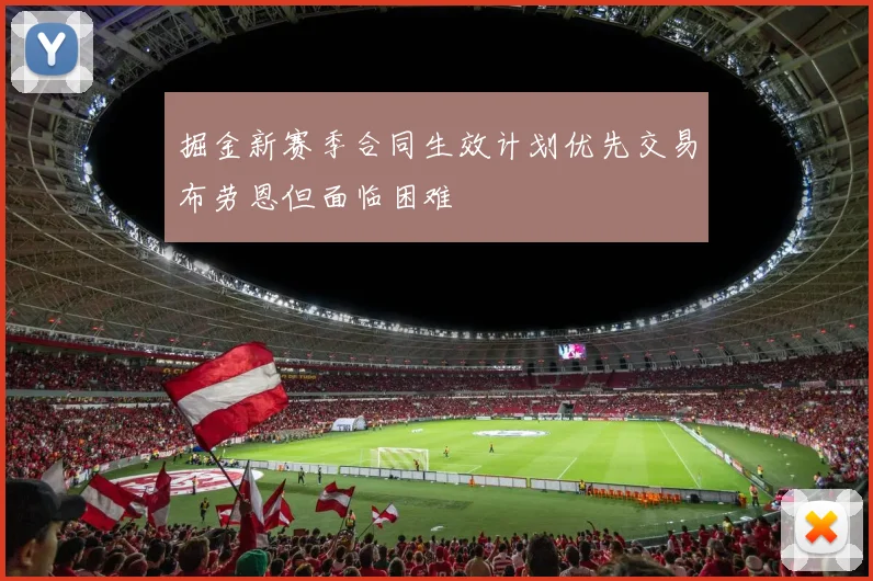 掘金新赛季合同生效计划优先交易布劳恩但面临困难