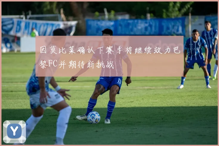 因莫比莱确认下赛季将继续效力巴黎FC并期待新挑战