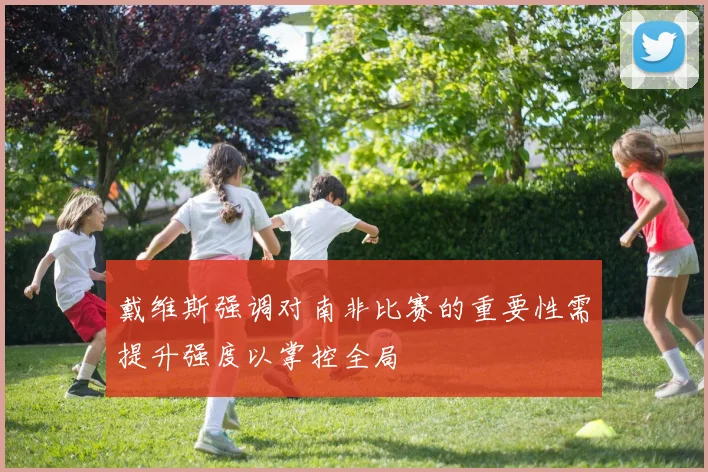 戴维斯强调对南非比赛的重要性需提升强度以掌控全局