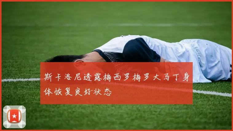 斯卡洛尼透露梅西罗梅罗大马丁身体恢复良好状态