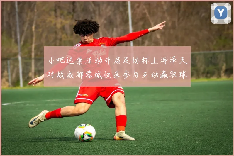 小吧送票活动开启足协杯上海泽天对战成都蓉城快来参与互动赢取球票