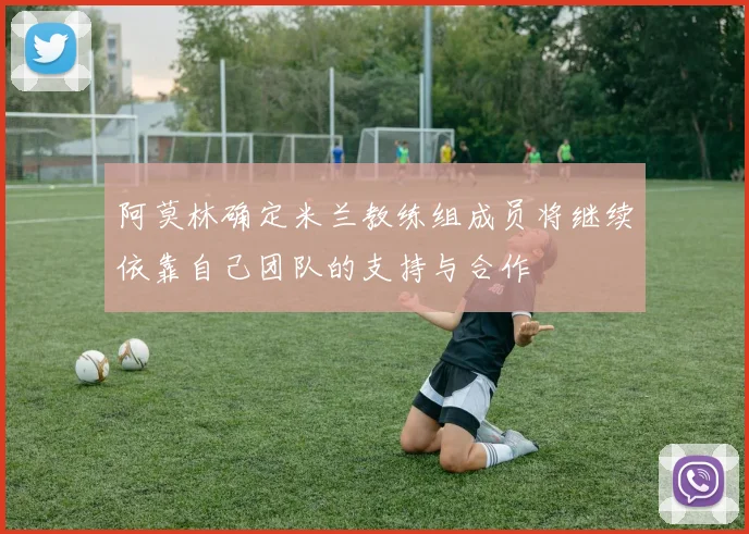 阿莫林确定米兰教练组成员将继续依靠自己团队的支持与合作
