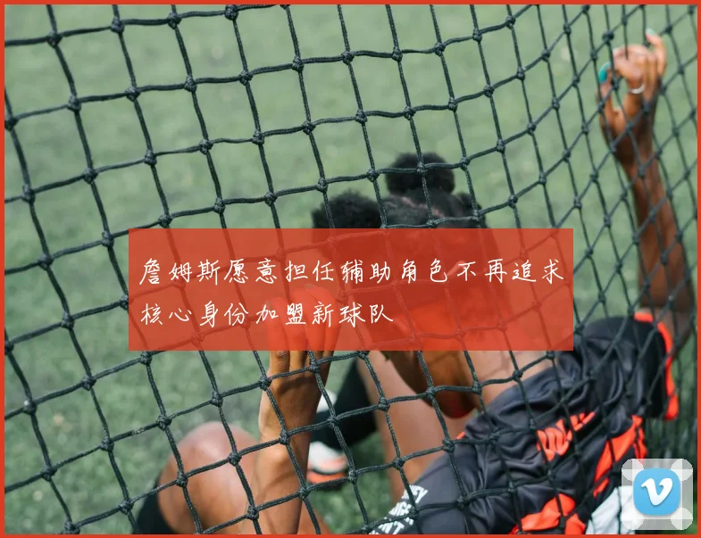詹姆斯愿意担任辅助角色不再追求核心身份加盟新球队