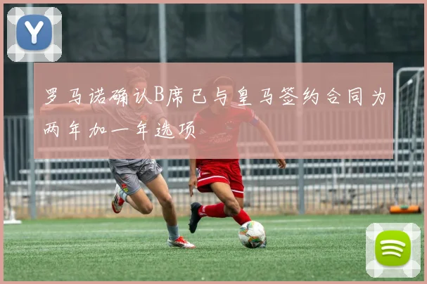 罗马诺确认B席已与皇马签约合同为两年加一年选项