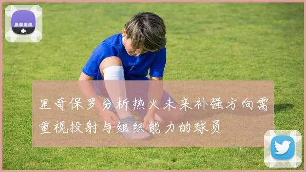 里奇保罗分析热火未来补强方向需重视投射与组织能力的球员
