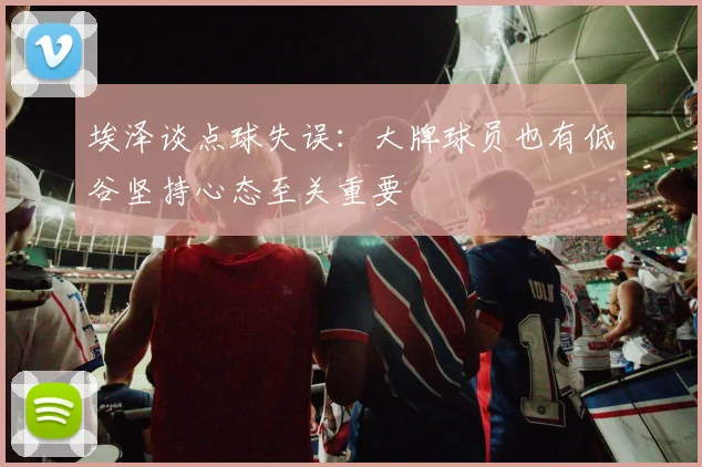 埃泽谈点球失误：大牌球员也有低谷坚持心态至关重要