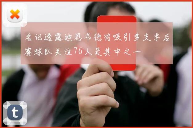 名记透露迪恩韦德将吸引多支季后赛球队关注76人是其中之一