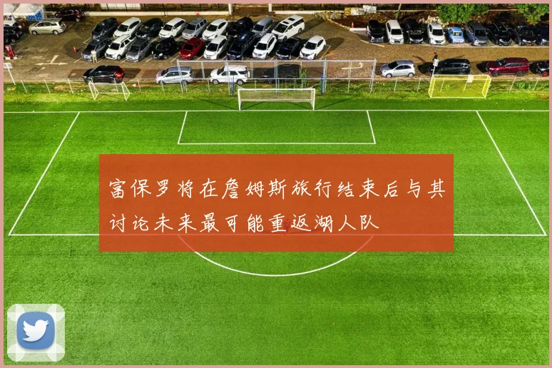 富保罗将在詹姆斯旅行结束后与其讨论未来最可能重返湖人队